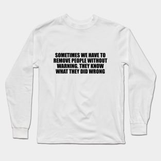 Sometimes we have to remove people without warning. They know what they did wrong Long Sleeve T-Shirt